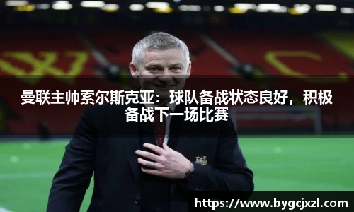 曼联主帅索尔斯克亚：球队备战状态良好，积极备战下一场比赛