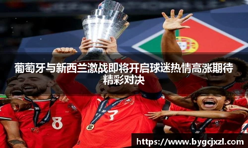 葡萄牙与新西兰激战即将开启球迷热情高涨期待精彩对决