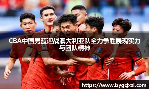 CBA中国男篮迎战澳大利亚队全力争胜展现实力与团队精神
