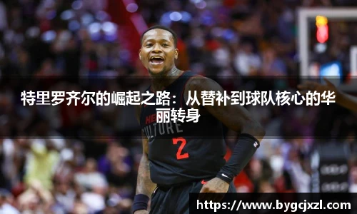 特里罗齐尔的崛起之路：从替补到球队核心的华丽转身