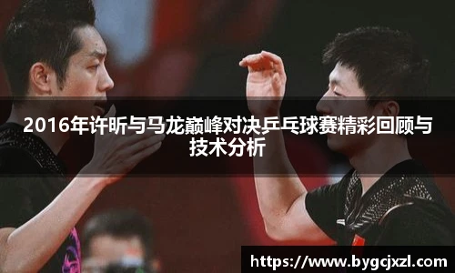 2016年许昕与马龙巅峰对决乒乓球赛精彩回顾与技术分析