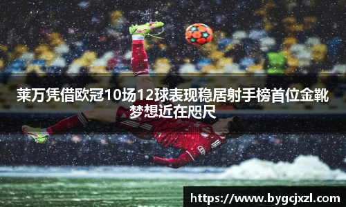 莱万凭借欧冠10场12球表现稳居射手榜首位金靴梦想近在咫尺