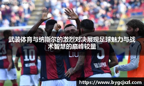 武装体育与纳斯尔的激烈对决展现足球魅力与战术智慧的巅峰较量