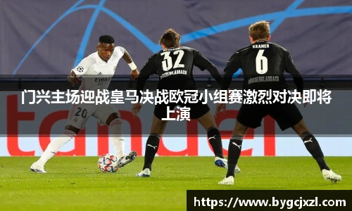 门兴主场迎战皇马决战欧冠小组赛激烈对决即将上演