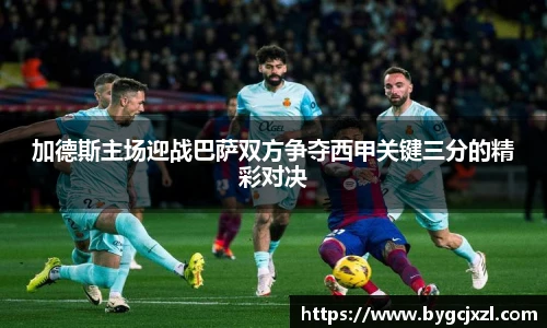 加德斯主场迎战巴萨双方争夺西甲关键三分的精彩对决