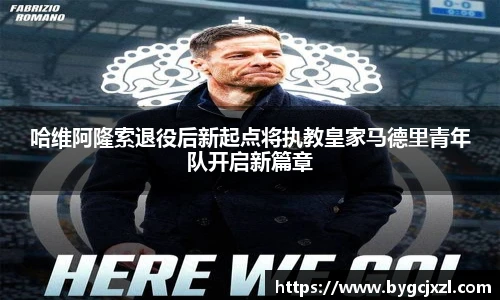 哈维阿隆索退役后新起点将执教皇家马德里青年队开启新篇章