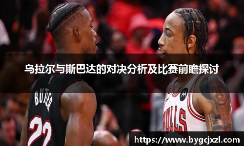 乌拉尔与斯巴达的对决分析及比赛前瞻探讨