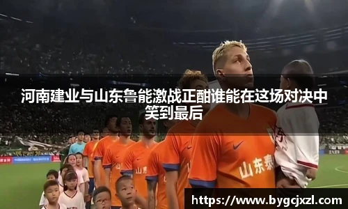 河南建业与山东鲁能激战正酣谁能在这场对决中笑到最后