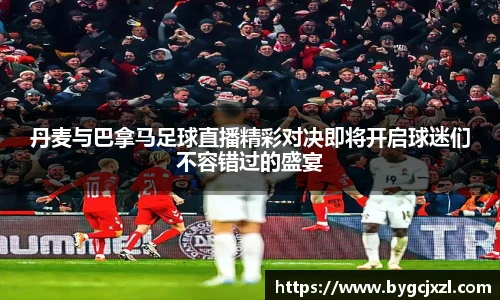 丹麦与巴拿马足球直播精彩对决即将开启球迷们不容错过的盛宴