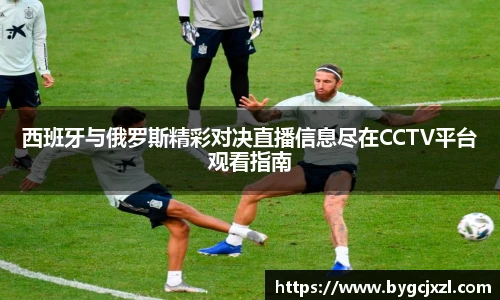 西班牙与俄罗斯精彩对决直播信息尽在CCTV平台观看指南