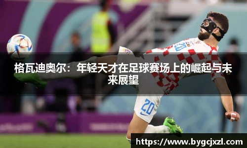 格瓦迪奥尔：年轻天才在足球赛场上的崛起与未来展望