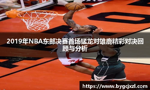 2019年NBA东部决赛首场猛龙对雄鹿精彩对决回顾与分析