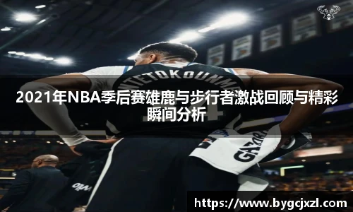 2021年NBA季后赛雄鹿与步行者激战回顾与精彩瞬间分析