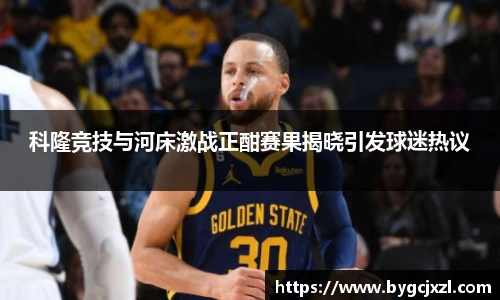 科隆竞技与河床激战正酣赛果揭晓引发球迷热议