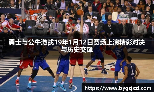 勇士与公牛激战19年1月12日赛场上演精彩对决与历史交锋