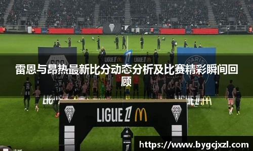雷恩与昂热最新比分动态分析及比赛精彩瞬间回顾